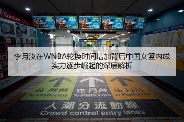 李月汝在WNBA轮换时间增加背后中国女篮内线实力逐步崛起的深层解析