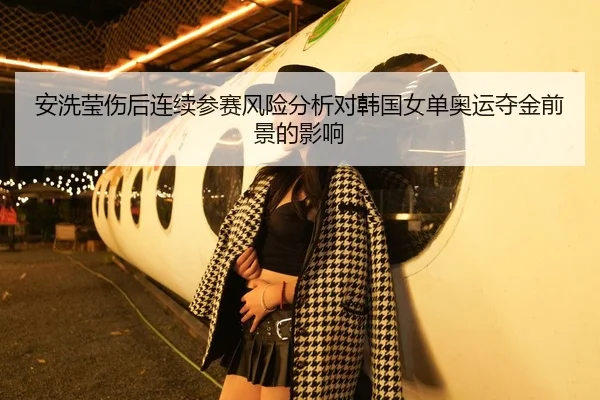 安洗莹伤后连续参赛风险分析对韩国女单奥运夺金前景的影响