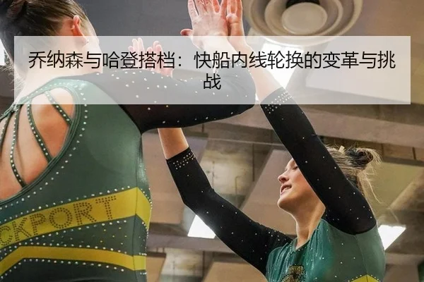 乔纳森与哈登搭档：快船内线轮换的变革与挑战