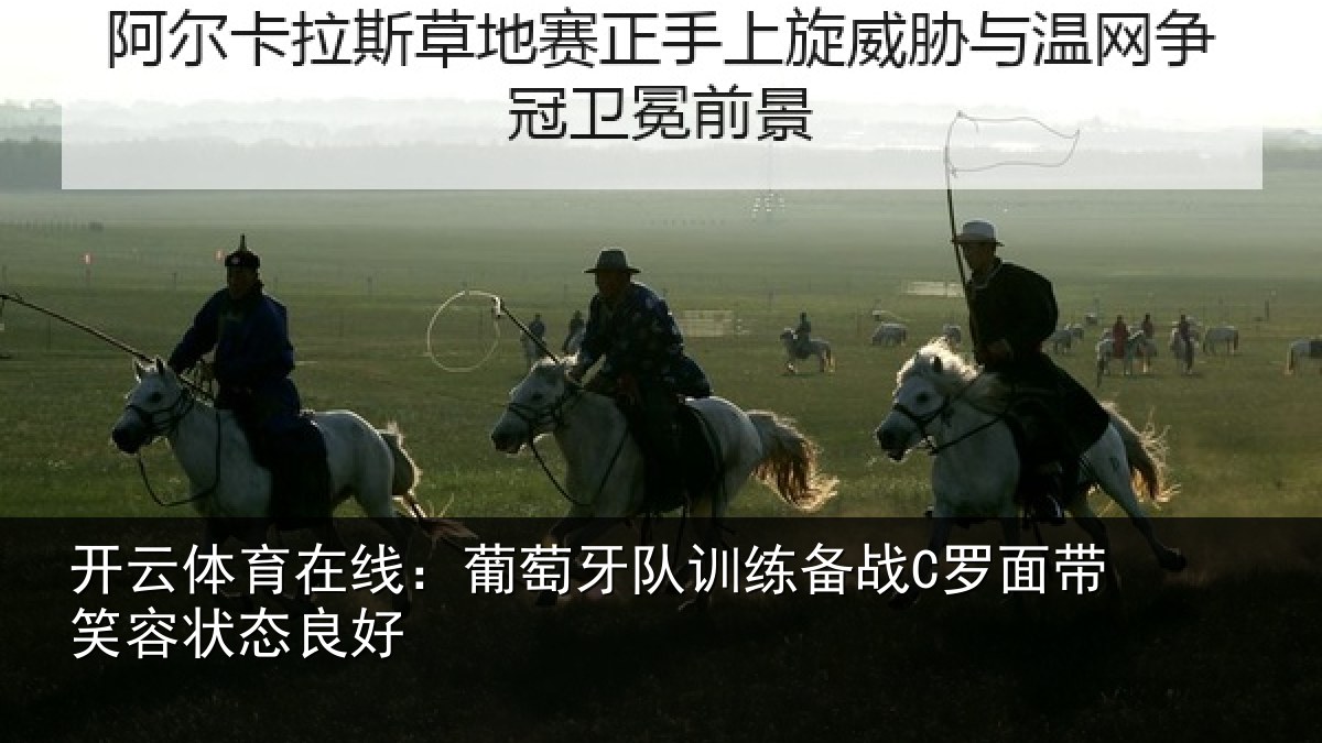 开云体育在线：葡萄牙队训练备战C罗面带笑容状态良好
