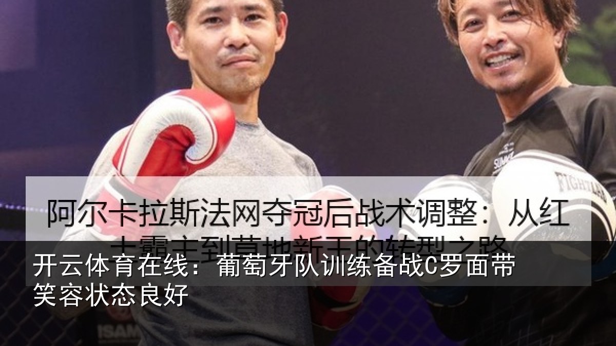 开云体育在线：葡萄牙队训练备战C罗面带笑容状态良好