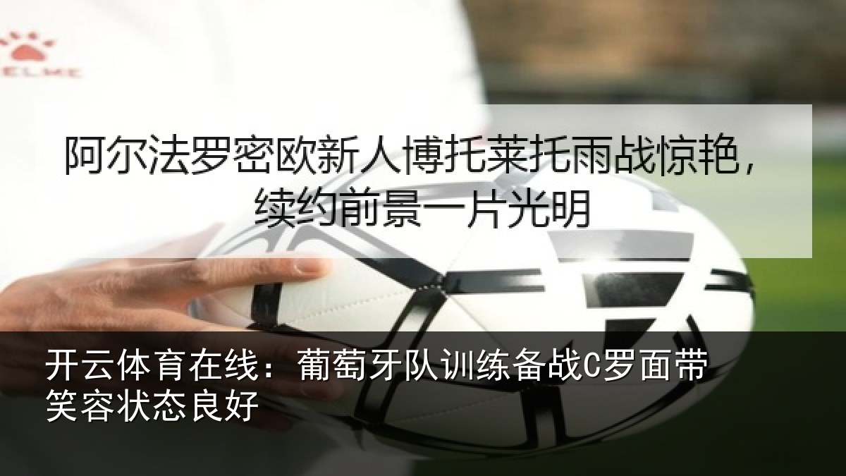 开云体育在线:葡萄牙队训练备战C罗面带笑容状态良好
