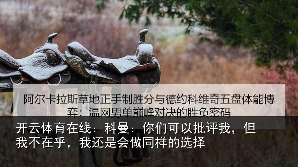开云体育在线:科曼:你们可以批评我,但我不在乎,我还是会做同样的选择