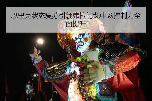 恩里克状态复苏引领弗拉门戈中场控制力全面提升