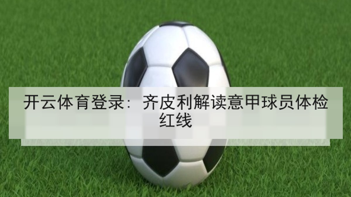开云体育登录: 齐皮利解读意甲球员体检红线 开云体育登录: 齐皮利解读意甲球员体检红线