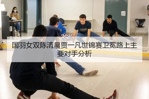 国羽女双陈清晨贾一凡世锦赛卫冕路上主要对手分析