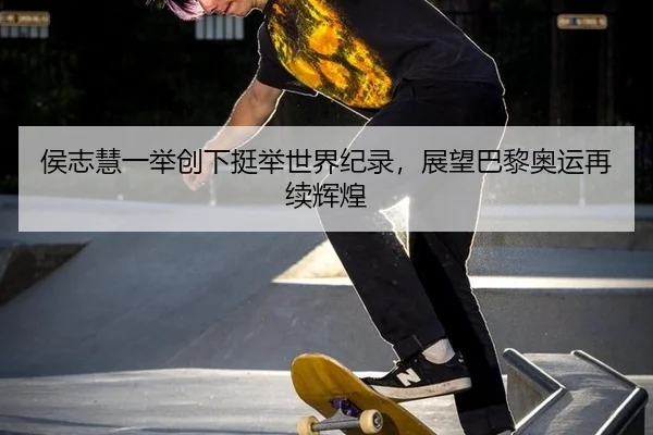 侯志慧一举创下挺举世界纪录，展望巴黎奥运再续辉煌