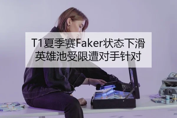 T1夏季赛Faker状态下滑英雄池受限遭对手针对