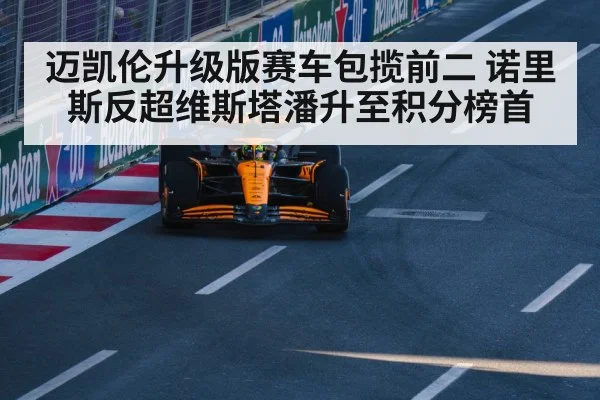 迈凯伦升级版赛车包揽前二 诺里斯反超维斯塔潘升至积分榜首