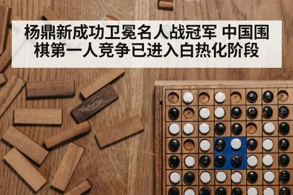 杨鼎新成功卫冕名人战冠军 中国围棋第一人竞争已进入白热化阶段