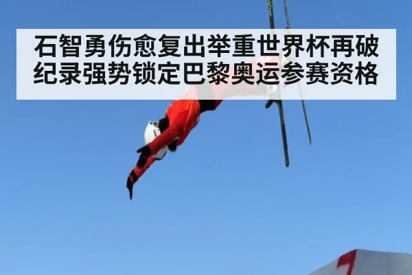 石智勇伤愈复出举重世界杯再破纪录强势锁定巴黎奥运参赛资格
