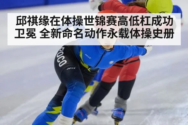 邱祺缘在体操世锦赛高低杠成功卫冕 全新命名动作永载体操史册